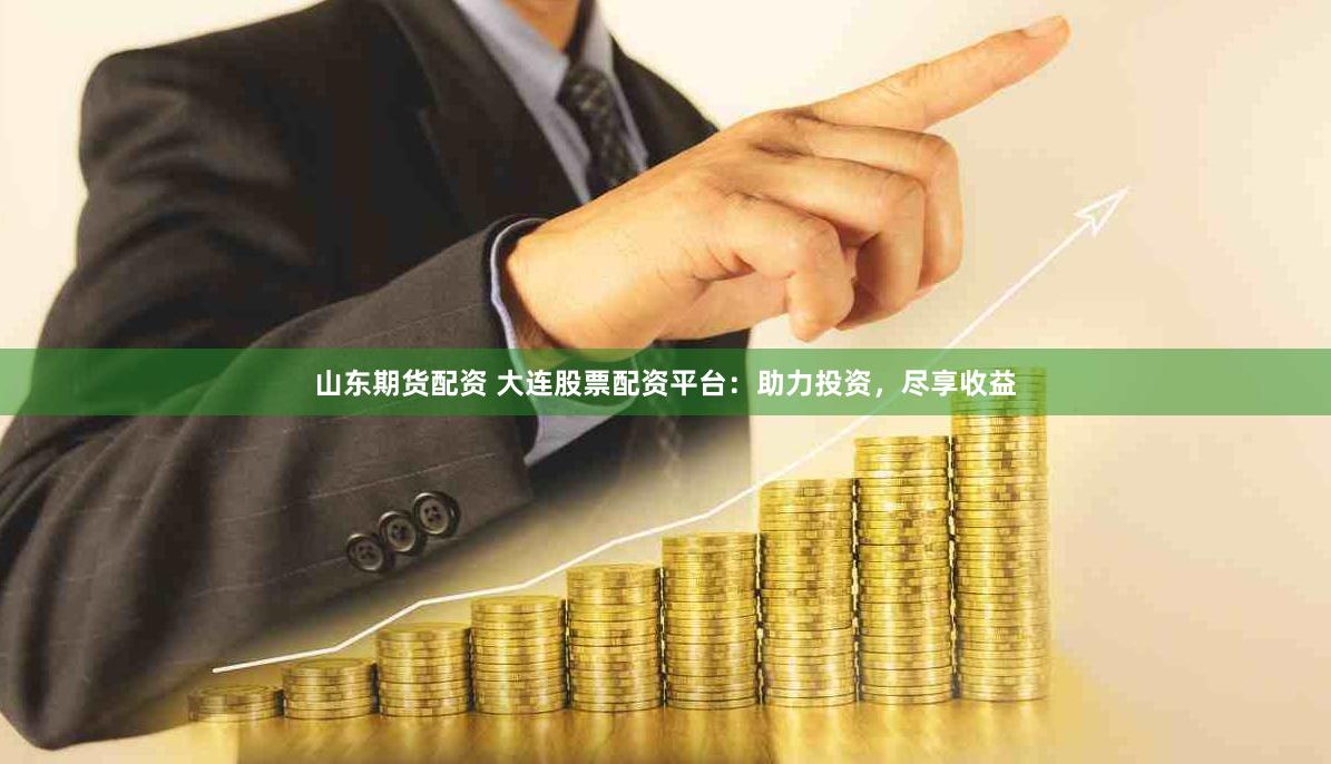 山东期货配资 大连股票配资平台：助力投资，尽享收益