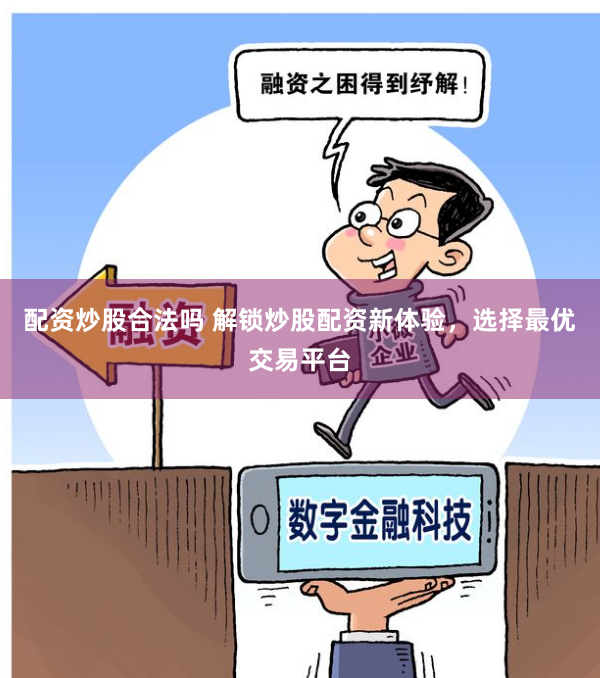 配资炒股合法吗 解锁炒股配资新体验，选择最优交易平台