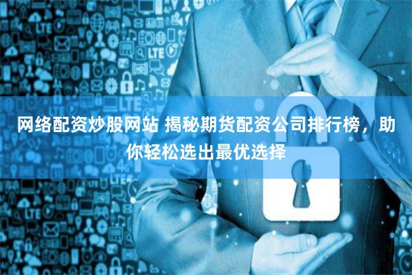 网络配资炒股网站 揭秘期货配资公司排行榜，助你轻松选出最优选择