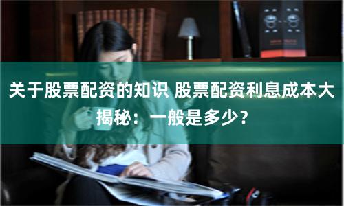关于股票配资的知识 股票配资利息成本大揭秘：一般是多少？