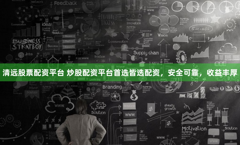 清远股票配资平台 炒股配资平台首选皆选配资，安全可靠，收益丰厚
