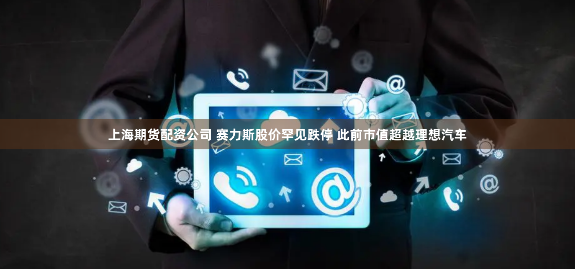 上海期货配资公司 赛力斯股价罕见跌停 此前市值超越理想汽车