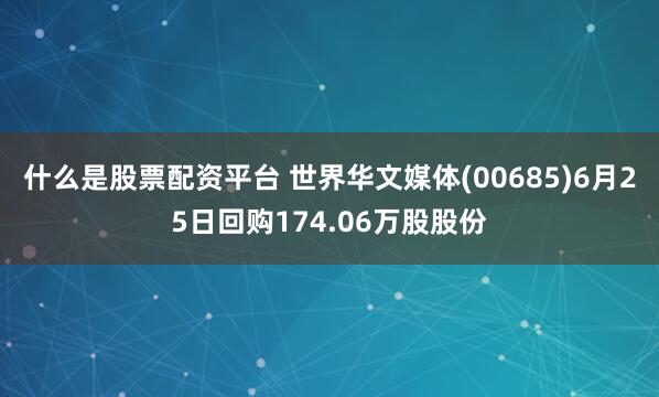 什么是股票配资平台 世界华文媒体(00685)6月25日回购174.06万股股份