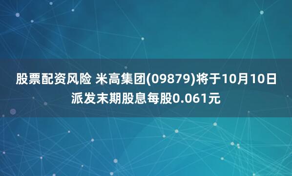 股票配资风险 米高集团(09879)将于10月10日派发末期股息每股0.061元