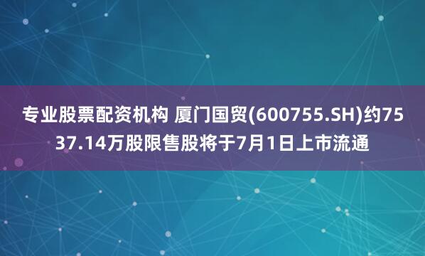 专业股票配资机构 厦门国贸(600755.SH)约7537.14万股限售股将于7月1日上市流通