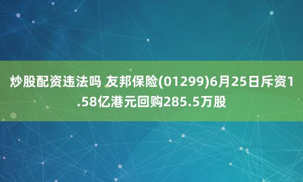 炒股配资违法吗 友邦保险(01299)6月25日斥资1.58亿港元回购285.5万股