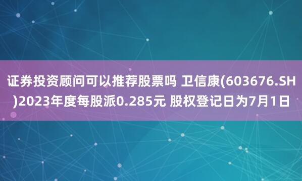 证券投资顾问可以推荐股票吗 卫信康(603676.SH)2023年度每股派0.285元 股权登记日为7月1日