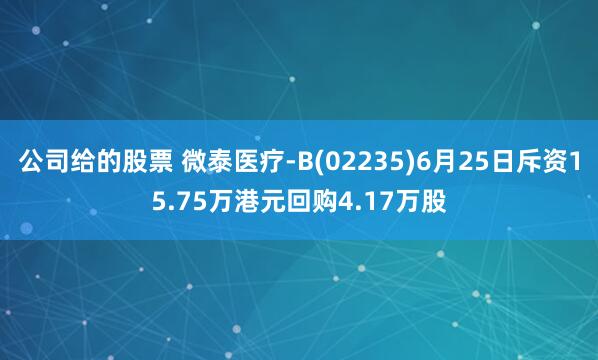 公司给的股票 微泰医疗-B(02235)6月25日斥资15.75万港元回购4.17万股