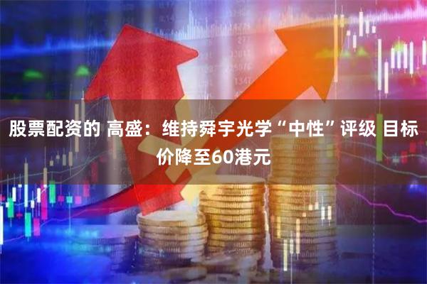 股票配资的 高盛：维持舜宇光学“中性”评级 目标价降至60港元