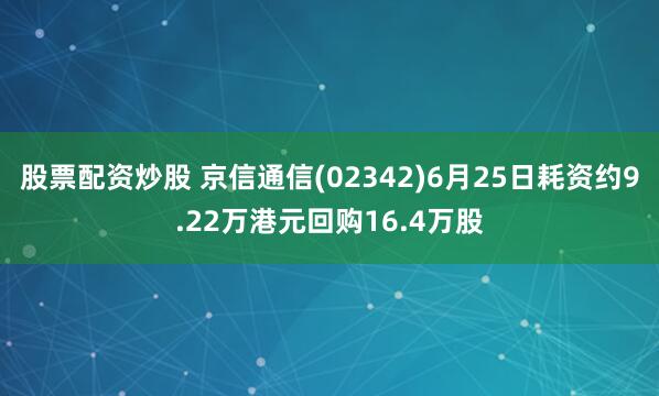 股票配资炒股 京信通信(02342)6月25日耗资约9.22万港元回购16.4万股