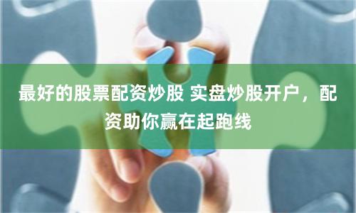 最好的股票配资炒股 实盘炒股开户，配资助你赢在起跑线