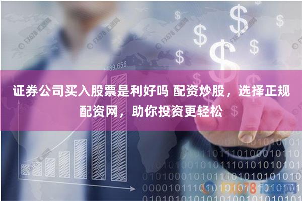 证券公司买入股票是利好吗 配资炒股，选择正规配资网，助你投资更轻松