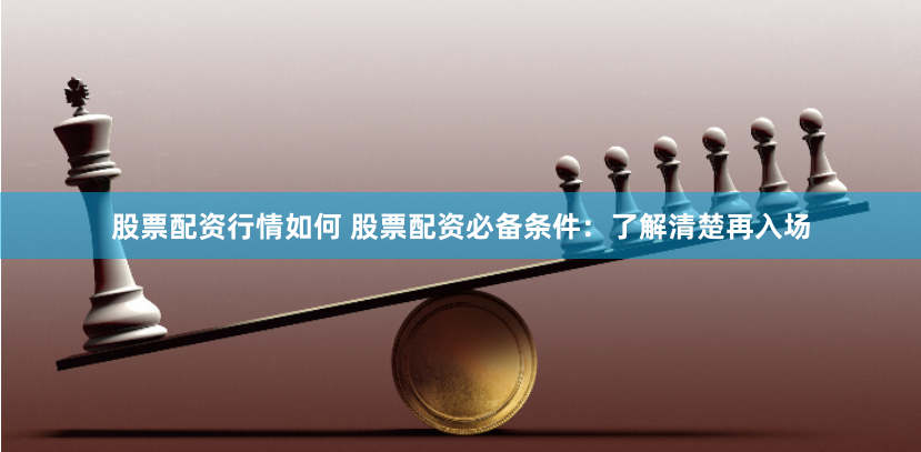 股票配资行情如何 股票配资必备条件：了解清楚再入场
