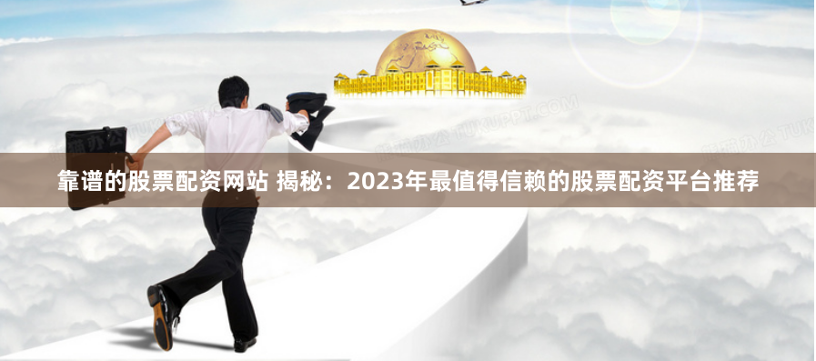 靠谱的股票配资网站 揭秘：2023年最值得信赖的股票配资平台推荐