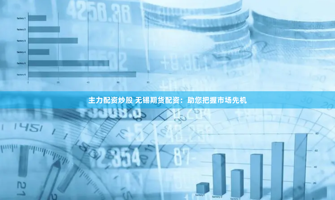 主力配资炒股 无锡期货配资：助您把握市场先机