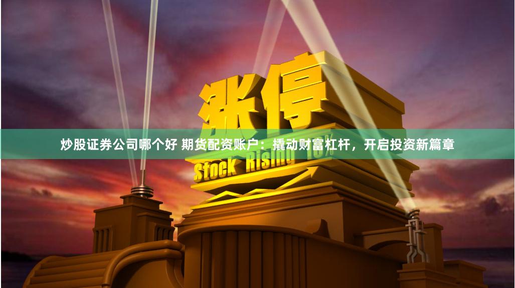 炒股证券公司哪个好 期货配资账户：撬动财富杠杆，开启投资新篇章