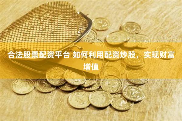 合法股票配资平台 如何利用配资炒股，实现财富增值