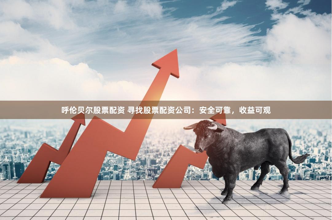 呼伦贝尔股票配资 寻找股票配资公司：安全可靠，收益可观