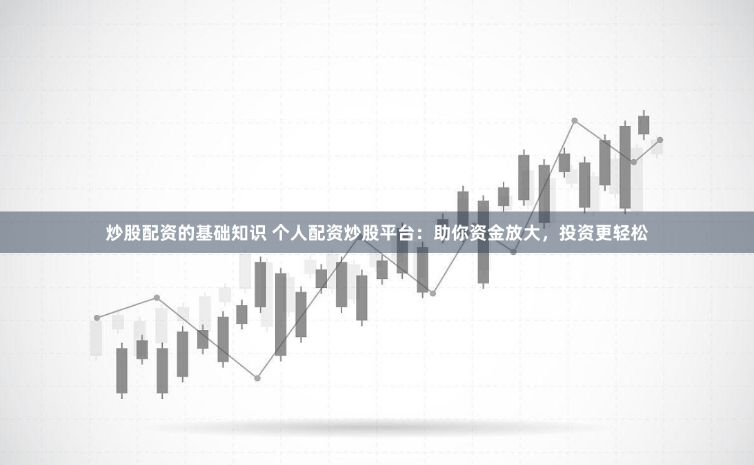 炒股配资的基础知识 个人配资炒股平台：助你资金放大，投资更轻松