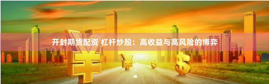 开封期货配资 杠杆炒股：高收益与高风险的博弈
