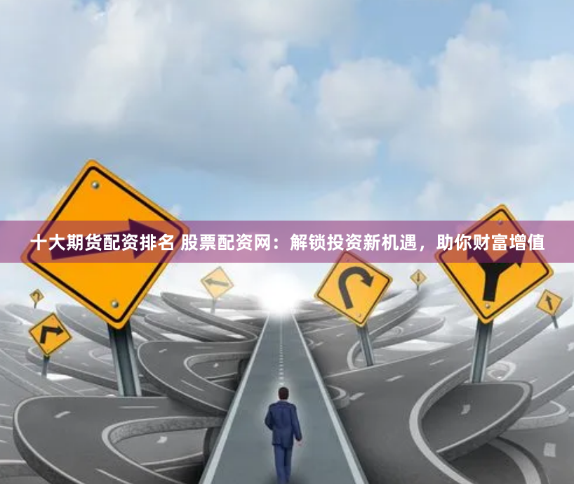 十大期货配资排名 股票配资网：解锁投资新机遇，助你财富增值