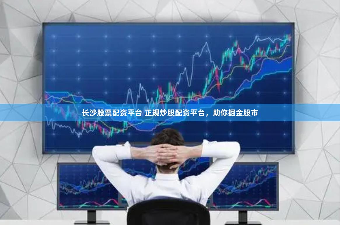 长沙股票配资平台 正规炒股配资平台，助你掘金股市