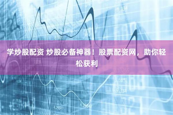 学炒股配资 炒股必备神器！股票配资网，助你轻松获利