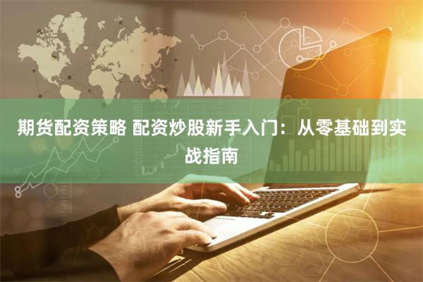 期货配资策略 配资炒股新手入门：从零基础到实战指南
