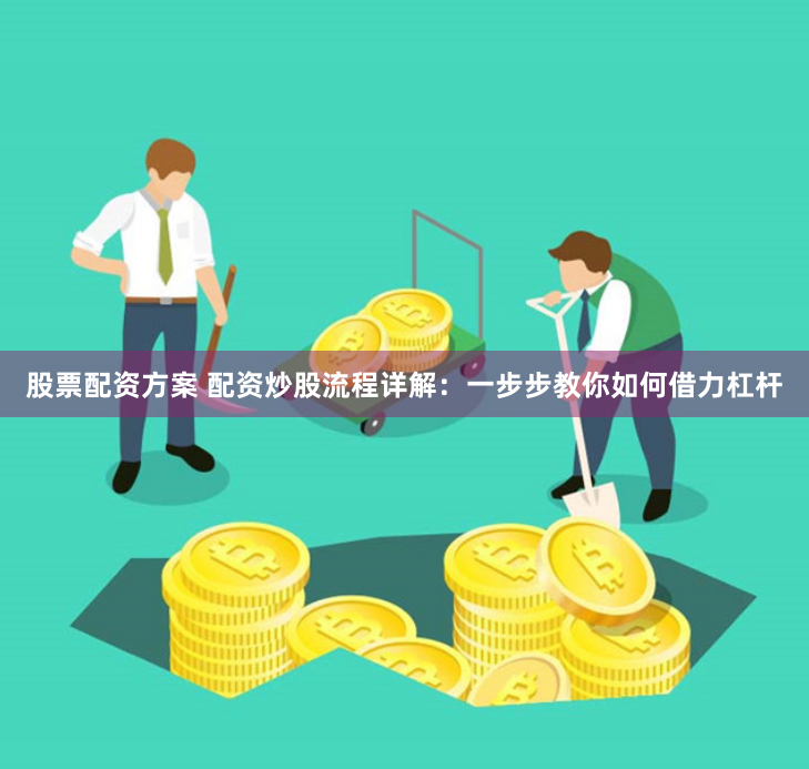 股票配资方案 配资炒股流程详解：一步步教你如何借力杠杆