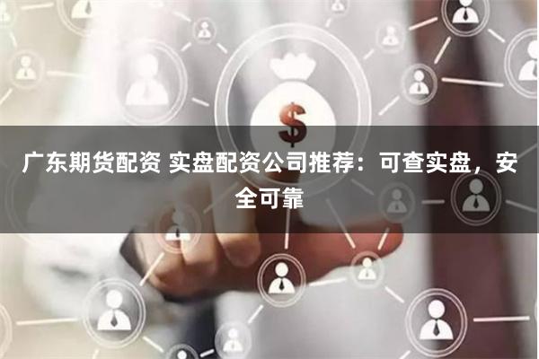 广东期货配资 实盘配资公司推荐：可查实盘，安全可靠