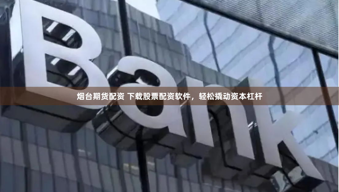 烟台期货配资 下载股票配资软件，轻松撬动资本杠杆
