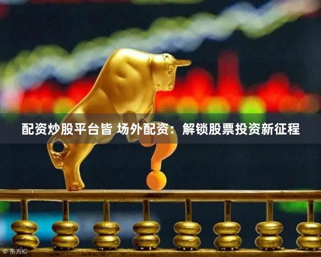 配资炒股平台皆 场外配资：解锁股票投资新征程