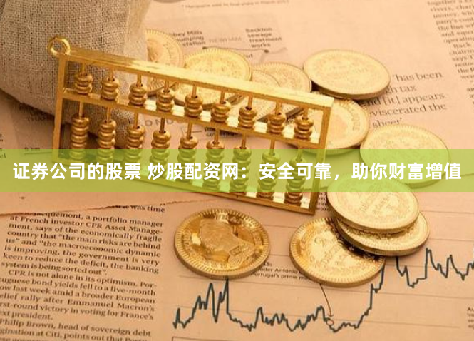 证券公司的股票 炒股配资网：安全可靠，助你财富增值