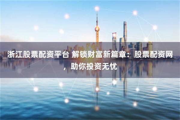 浙江股票配资平台 解锁财富新篇章：股票配资网，助你投资无忧