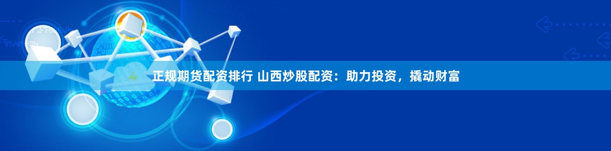 正规期货配资排行 山西炒股配资：助力投资，撬动财富
