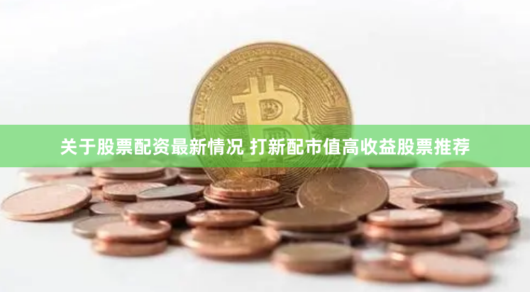 关于股票配资最新情况 打新配市值高收益股票推荐