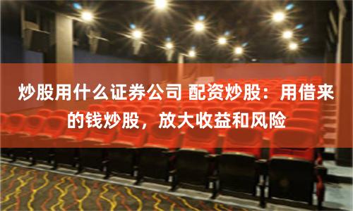 炒股用什么证券公司 配资炒股：用借来的钱炒股，放大收益和风险