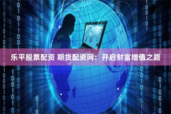 乐平股票配资 期货配资网：开启财富增值之路