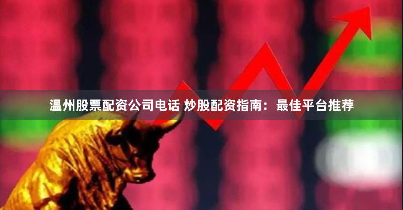 温州股票配资公司电话 炒股配资指南：最佳平台推荐