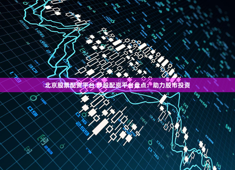 北京股票配资平台 炒股配资平台盘点：助力股市投资