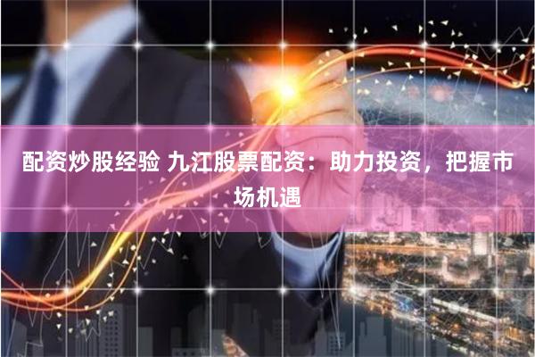 配资炒股经验 九江股票配资：助力投资，把握市场机遇