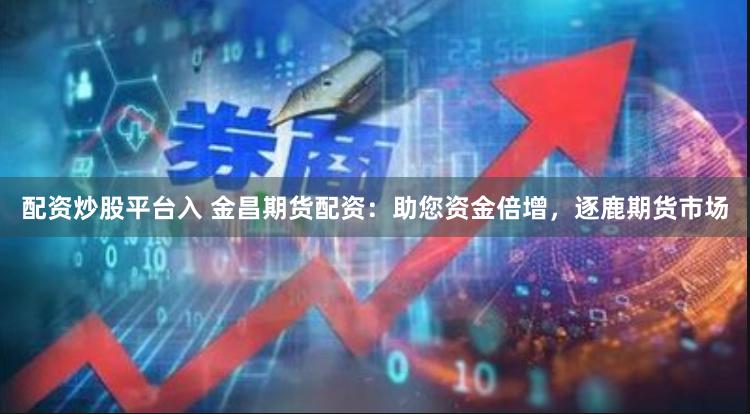 配资炒股平台入 金昌期货配资：助您资金倍增，逐鹿期货市场