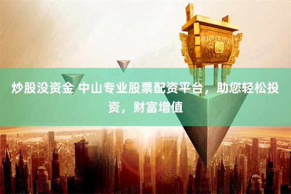 炒股没资金 中山专业股票配资平台，助您轻松投资，财富增值