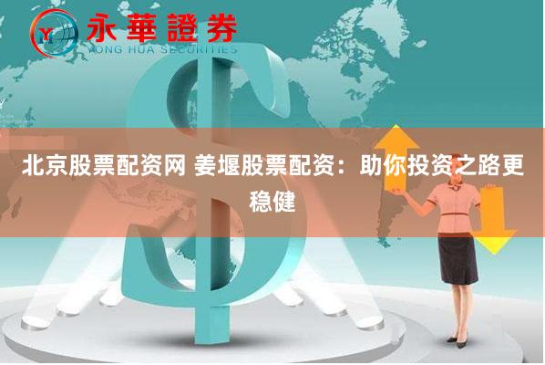 北京股票配资网 姜堰股票配资：助你投资之路更稳健