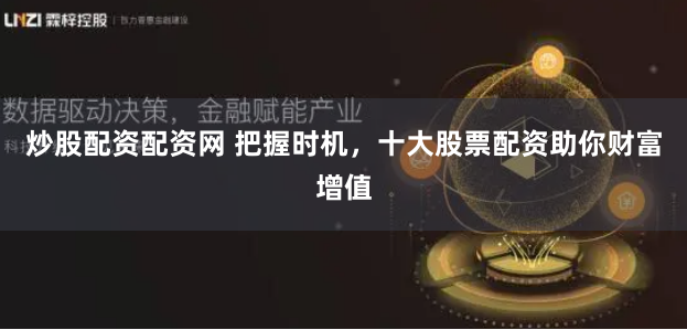 炒股配资配资网 把握时机，十大股票配资助你财富增值