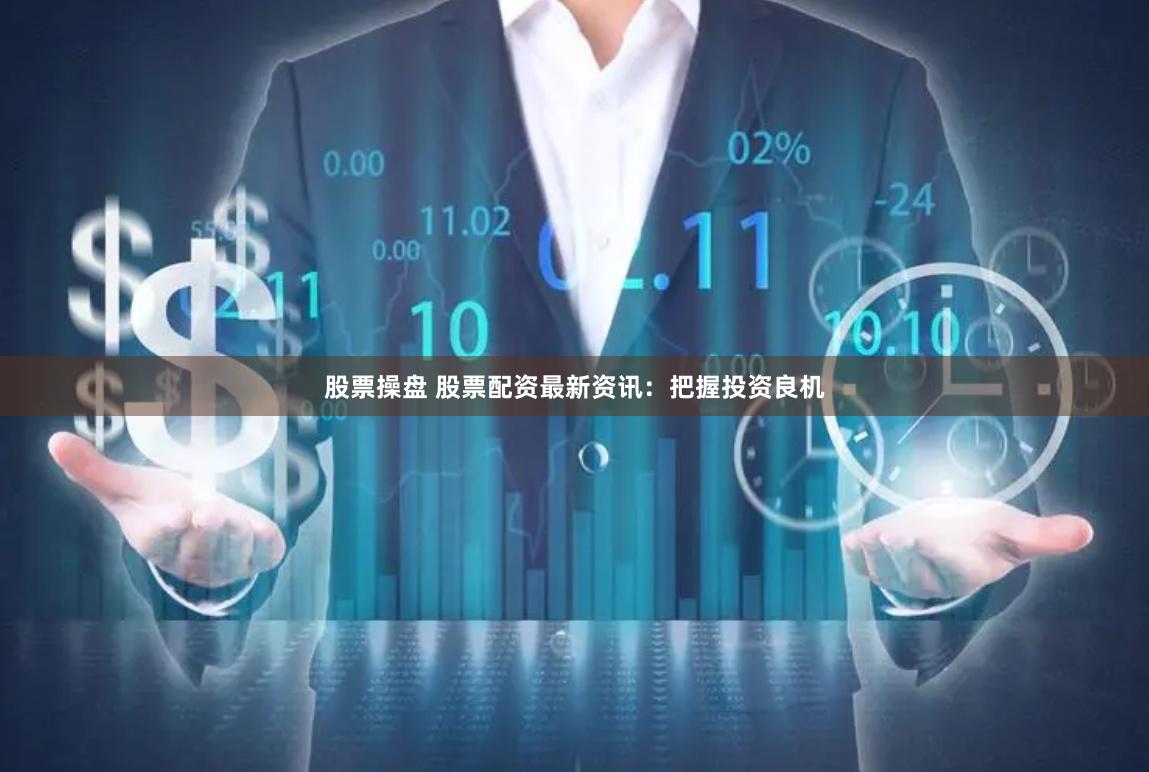 股票操盘 股票配资最新资讯：把握投资良机