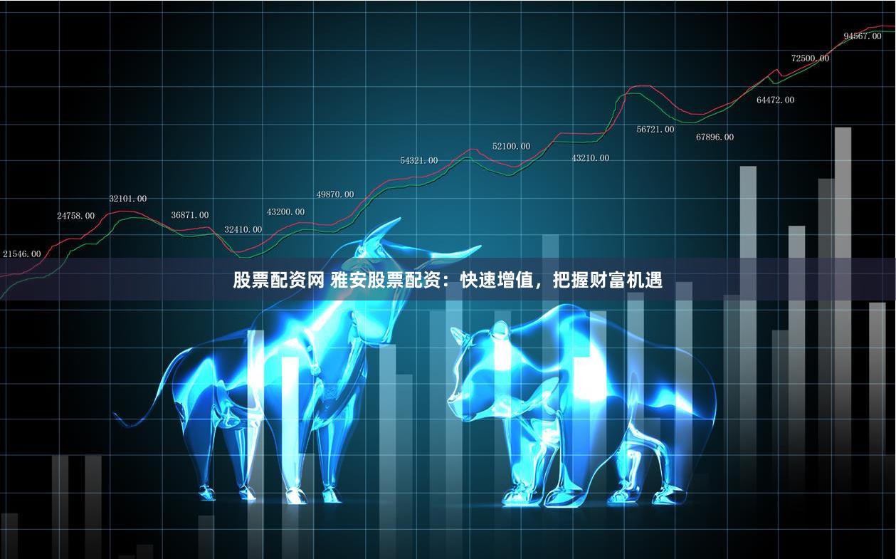 股票配资网 雅安股票配资：快速增值，把握财富机遇