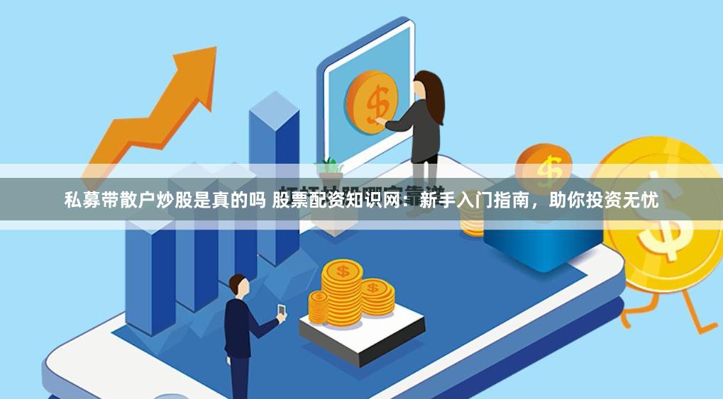 私募带散户炒股是真的吗 股票配资知识网：新手入门指南，助你投资无忧