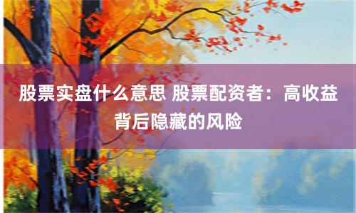 股票实盘什么意思 股票配资者：高收益背后隐藏的风险