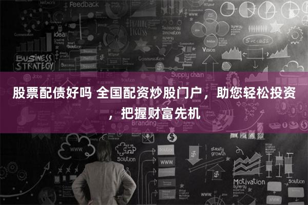 股票配债好吗 全国配资炒股门户，助您轻松投资，把握财富先机